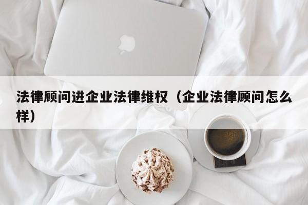法律顾问进企业法律维权(企业法律顾问怎么样)