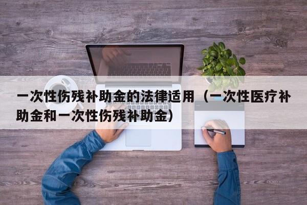 一次性伤残补助金的法律适用(一次性医疗补助金和一次性伤残补助金)