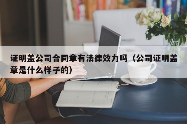 证明盖公司合同章有法律效力吗(公司证明盖章是什么样子的)