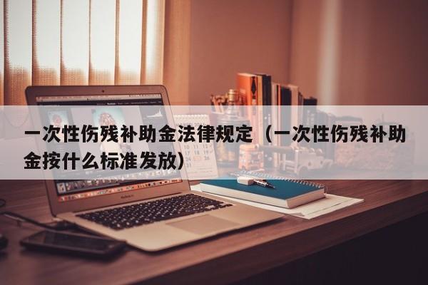 一次性伤残补助金法律规定(一次性伤残补助金按什么标准发放)