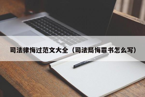 司法律悔过范文大全(司法局悔罪书怎么写)