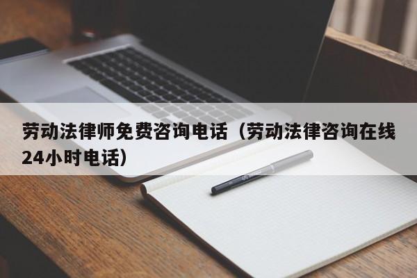 劳动法律师免费咨询电话(劳动法律咨询在线24小时电话)