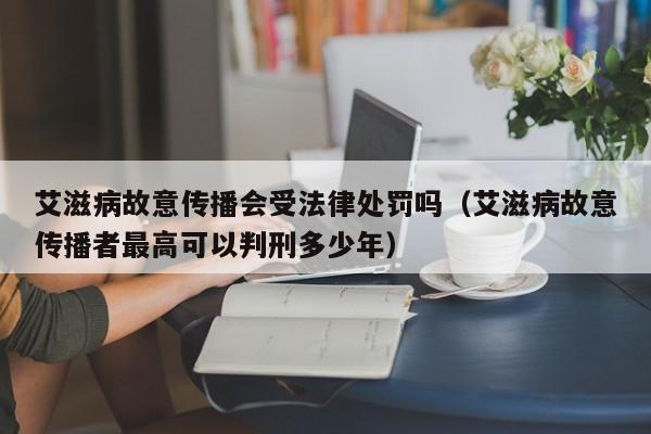 艾滋病故意传播会受法律处罚吗(艾滋病故意传播者最高可以判刑多少年)