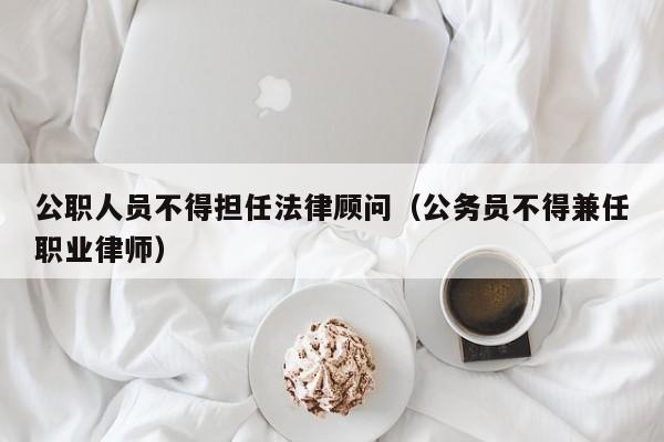 公职人员不得担任法律顾问(公务员不得兼任职业律师)