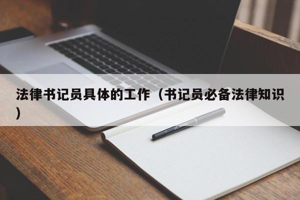 法律书记员具体的工作(书记员必备法律知识)