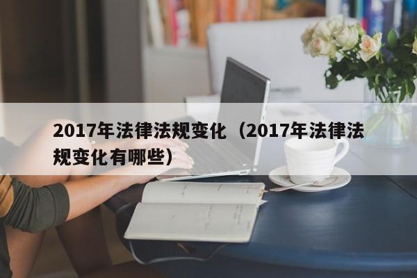 2017年法律法规变化(2017年法律法规变化有哪些)