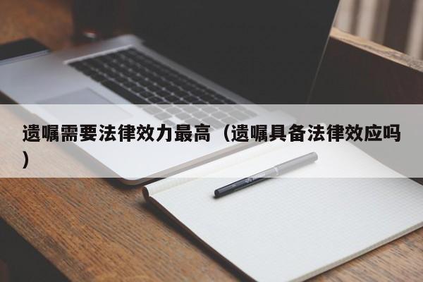 遗嘱需要法律效力最高(遗嘱具备法律效应吗)