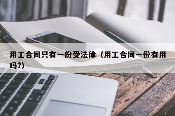 用工合同只有一份受法律(用工合同一份有用吗?)