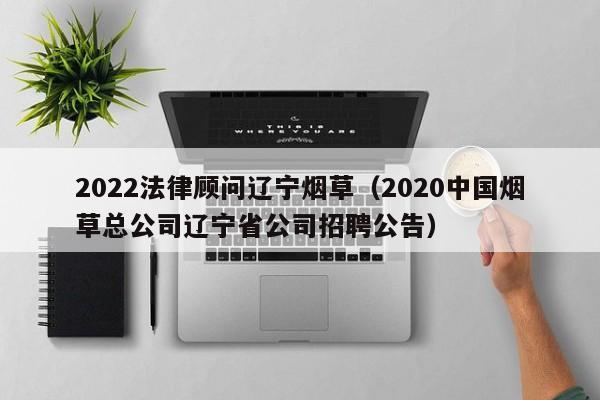 2022法律顾问辽宁烟草(2020中国烟草总公司辽宁省公司招聘公告)