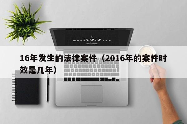 16年发生的法律案件(2016年的案件时效是几年)
