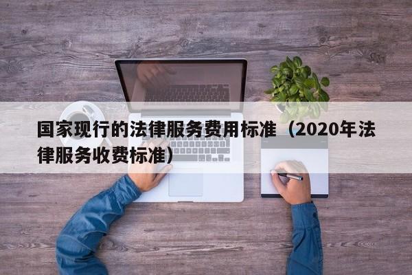 国家现行的法律服务费用标准(2020年法律服务收费标准)