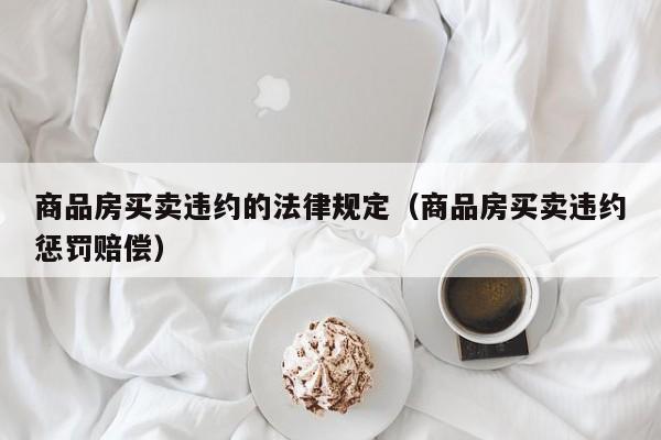 商品房买卖违约的法律规定(商品房买卖违约惩罚赔偿)
