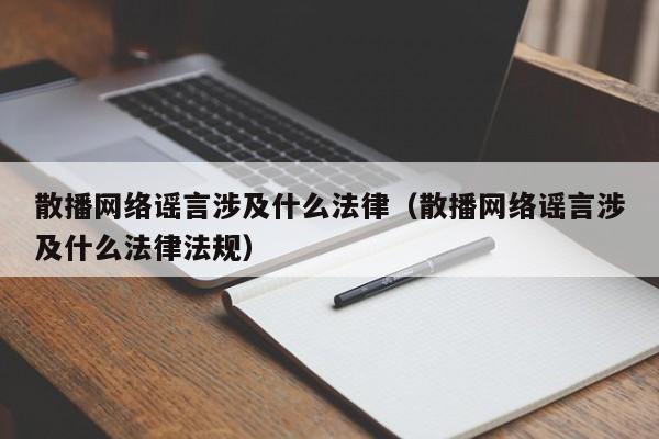 散播网络谣言涉及什么法律(散播网络谣言涉及什么法律法规)