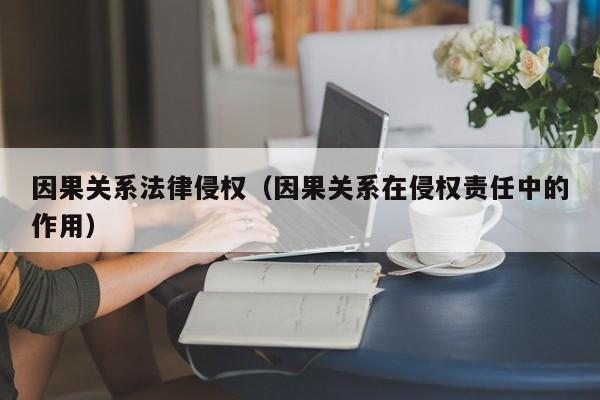 因果关系法律侵权(因果关系在侵权责任中的作用)