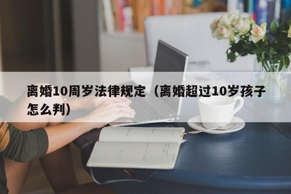 离婚10周岁法律规定(离婚超过10岁孩子怎么判)