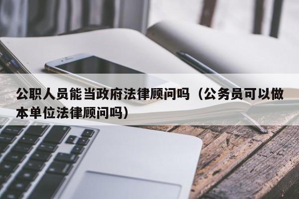 公职人员能当政府法律顾问吗(公务员可以做本单位法律顾问吗)