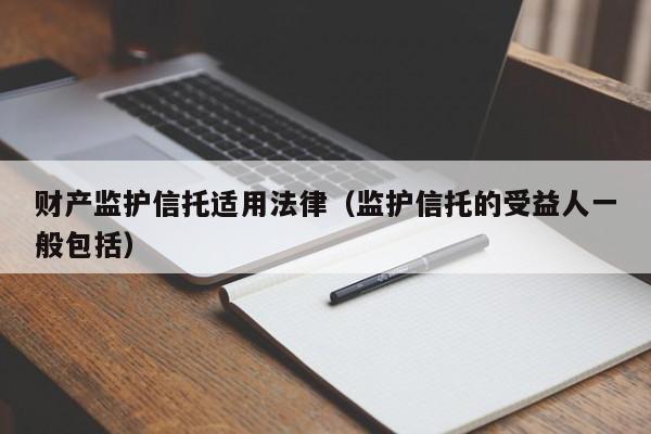 财产监护信托适用法律(监护信托的受益人一般包括)