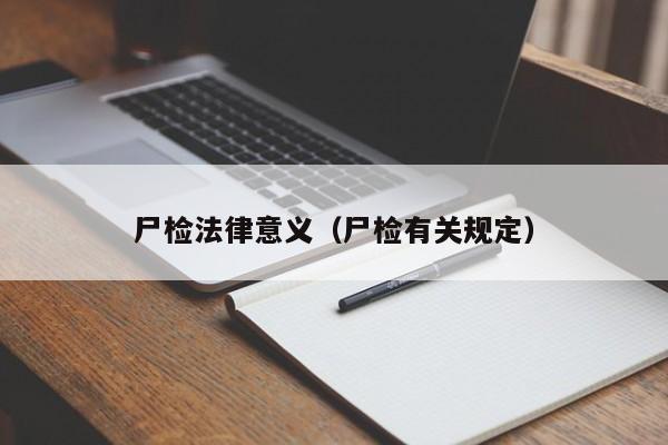 尸检法律意义(尸检有关规定)