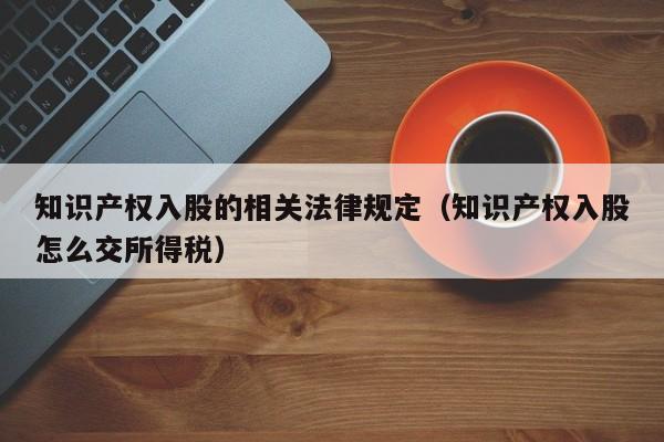 知识产权入股的相关法律规定(知识产权入股怎么交所得税)