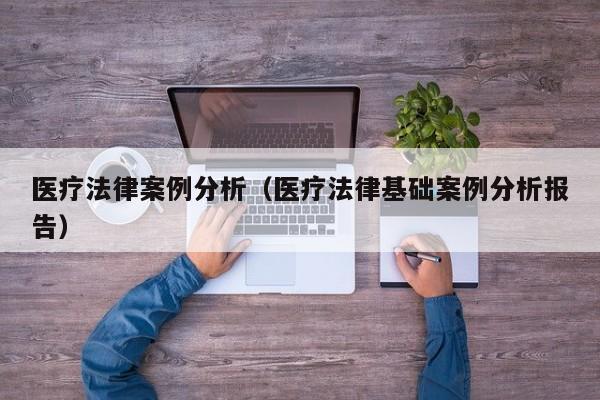 医疗法律案例分析(医疗法律基础案例分析报告)