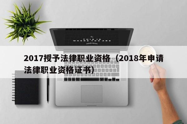 2017授予法律职业资格(2018年申请法律职业资格证书)