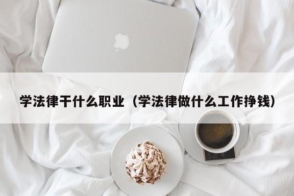 学法律干什么职业(学法律做什么工作挣钱)