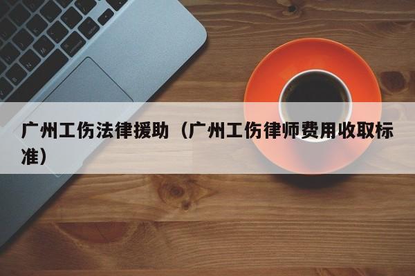 广州工伤法律援助(广州工伤律师费用收取标准)