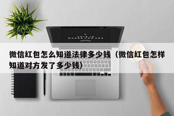 微信红包怎么知道法律多少钱(微信红包怎样知道对方发了多少钱)