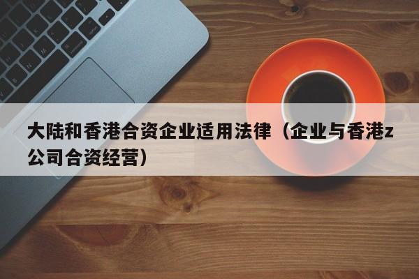 大陆和香港合资企业适用法律(企业与香港z公司合资经营)