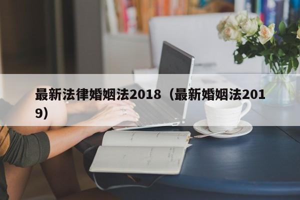 最新法律婚姻法2018(最新婚姻法2019)