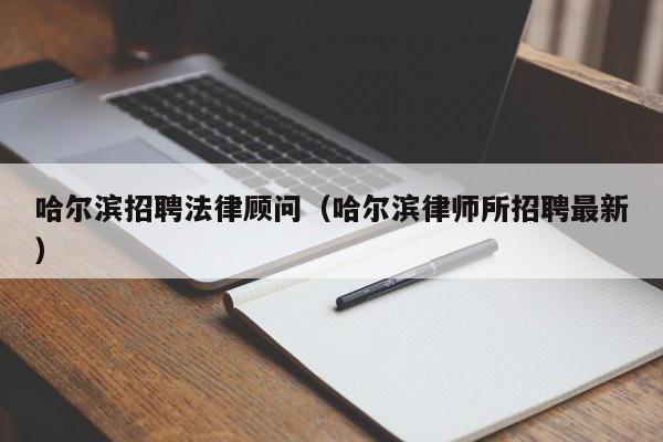 哈尔滨招聘法律顾问(哈尔滨律师所招聘最新)