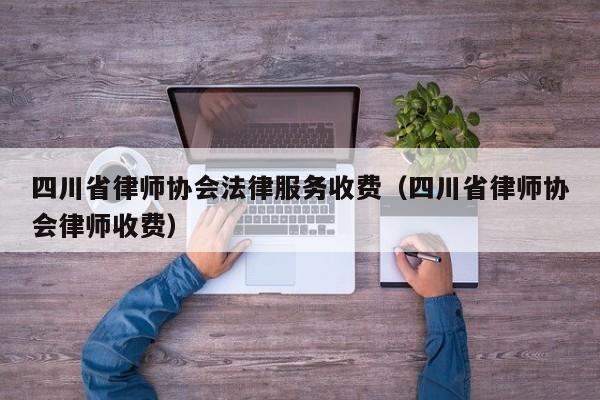 四川省律师协会法律服务收费(四川省律师协会律师收费)